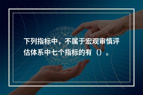 下列指标中，不属于宏观审慎评估体系中七个指标的有（）。