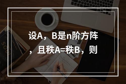 设A，B是n阶方阵，且秩A=秩B，则