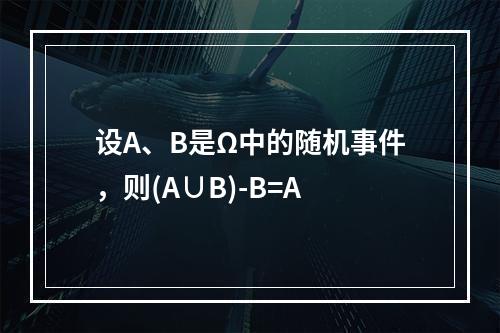 设A、B是Ω中的随机事件，则(A∪B)-B=A