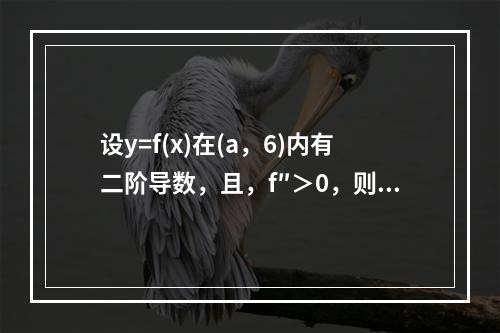 设y=f(x)在(a，6)内有二阶导数，且，f″＞0，则曲线