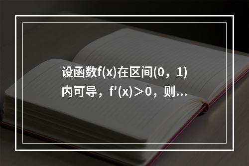 设函数f(x)在区间(0，1)内可导，f′(x)＞0，则在(