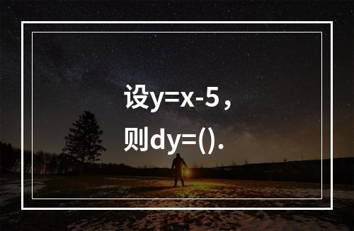 设y=x-5，则dy=().