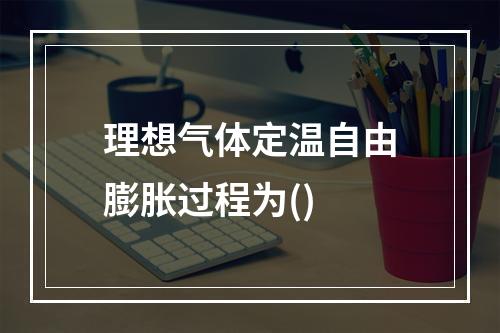 理想气体定温自由膨胀过程为()