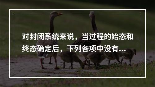 对封闭系统来说，当过程的始态和终态确定后，下列各项中没有确定