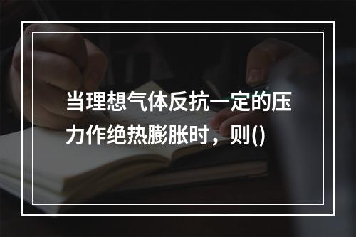 当理想气体反抗一定的压力作绝热膨胀时，则()