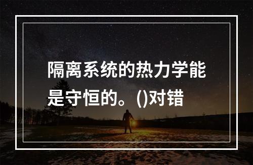 隔离系统的热力学能是守恒的。()对错