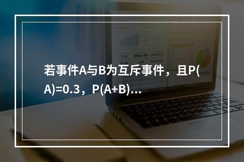 若事件A与B为互斥事件，且P(A)=0.3，P(A+B)=0