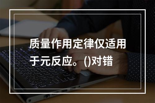 质量作用定律仅适用于元反应。()对错