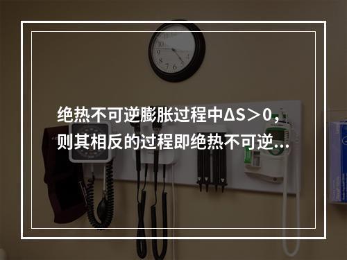 绝热不可逆膨胀过程中ΔS＞0，则其相反的过程即绝热不可逆压缩