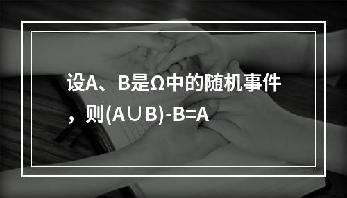 设A、B是Ω中的随机事件，则(A∪B)-B=A