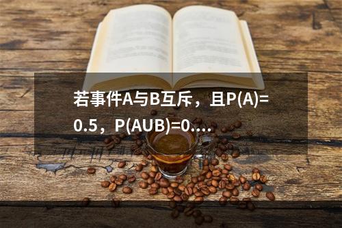 若事件A与B互斥，且P(A)=0.5，P(AUB)=0.8，