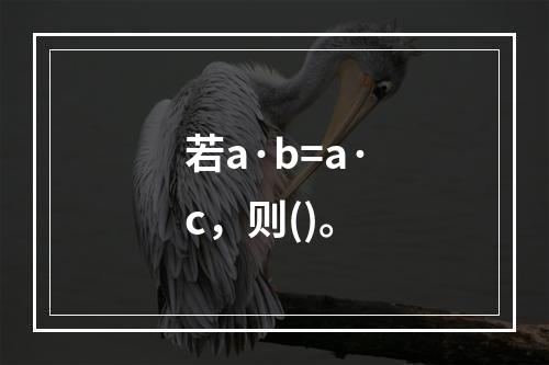 若a·b=a·c，则()。