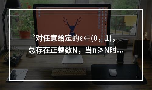 “对任意给定的ε∈(0，1)，总存在正整数N，当n≥N时，恒