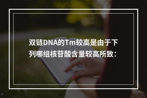 双链DNA的Tm较高是由于下列哪组核苷酸含量较高所致：