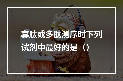 寡肽或多肽测序时下列试剂中最好的是（）