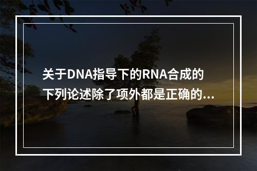 关于DNA指导下的RNA合成的下列论述除了项外都是正确的。