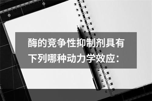 酶的竞争性抑制剂具有下列哪种动力学效应：