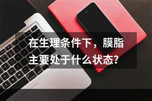 在生理条件下，膜脂主要处于什么状态？