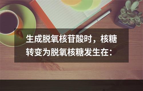 生成脱氧核苷酸时，核糖转变为脱氧核糖发生在：