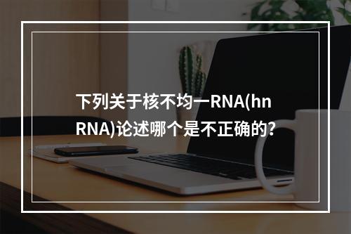 下列关于核不均一RNA(hnRNA)论述哪个是不正确的？