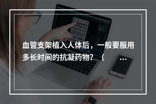 血管支架植入人体后，一般要服用多长时间的抗凝药物？（　　）