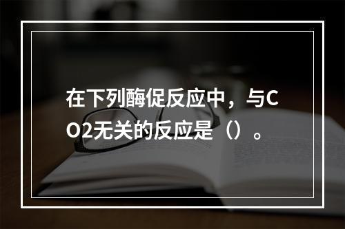 在下列酶促反应中，与CO2无关的反应是（）。