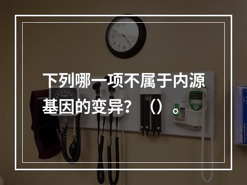 下列哪一项不属于内源基因的变异？（）。