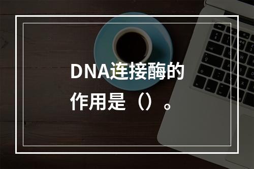 DNA连接酶的作用是（）。