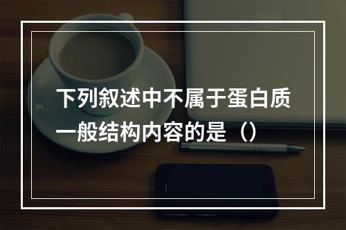 下列叙述中不属于蛋白质一般结构内容的是（）