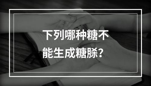 下列哪种糖不能生成糖脎？