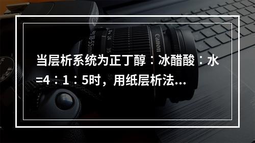 当层析系统为正丁醇∶冰醋酸∶水=4∶1∶5时，用纸层析法分离