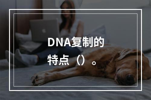 DNA复制的特点（）。