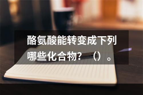 酪氨酸能转变成下列哪些化合物？（）。