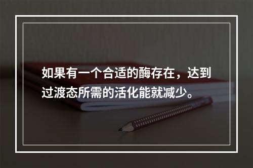 如果有一个合适的酶存在，达到过渡态所需的活化能就减少。