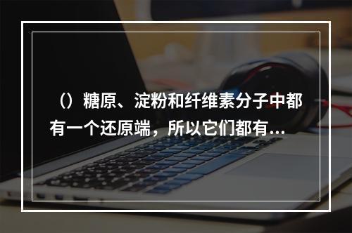 （）糖原、淀粉和纤维素分子中都有一个还原端，所以它们都有还原