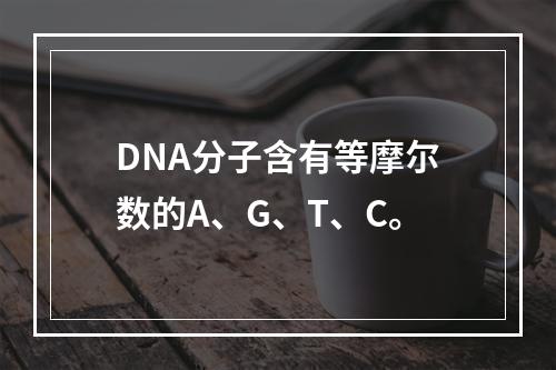 DNA分子含有等摩尔数的A、G、T、C。