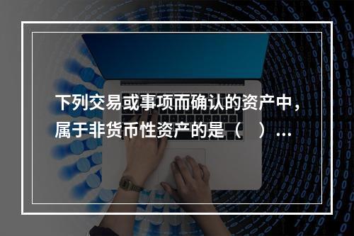 下列交易或事项而确认的资产中，属于非货币性资产的是（ ）。