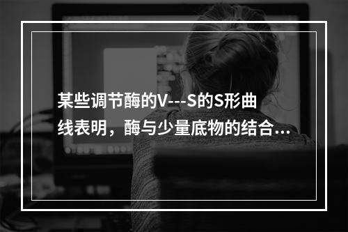 某些调节酶的V---S的S形曲线表明，酶与少量底物的结合增加