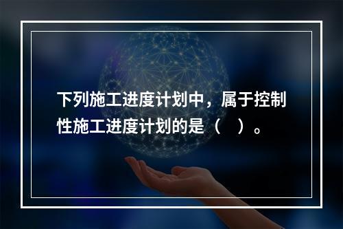 下列施工进度计划中，属于控制性施工进度计划的是（　）。