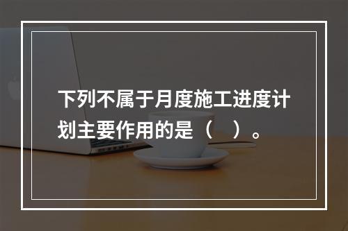 下列不属于月度施工进度计划主要作用的是（　）。