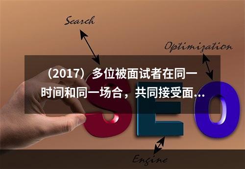 （2017）多位被面试者在同一时间和同一场合，共同接受面试