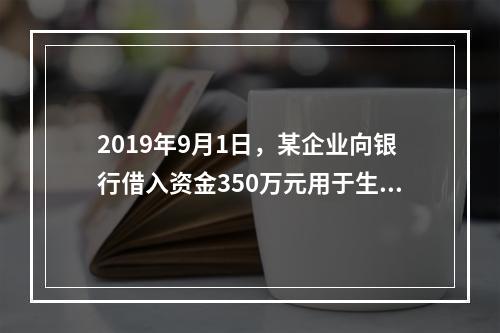 2019年9月1日，某企业向银行借入资金350万元用于生产经