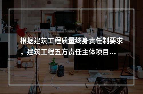 根据建筑工程质量终身责任制要求，建筑工程五方责任主体项目负责