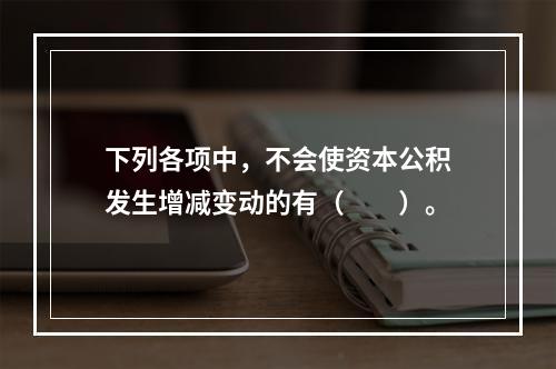 下列各项中，不会使资本公积发生增减变动的有（　　）。