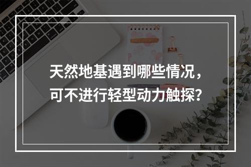 天然地基遇到哪些情况，可不进行轻型动力触探？