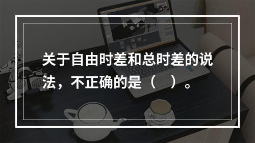 关于自由时差和总时差的说法，不正确的是（　）。