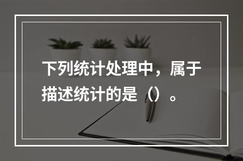 下列统计处理中，属于描述统计的是（）。