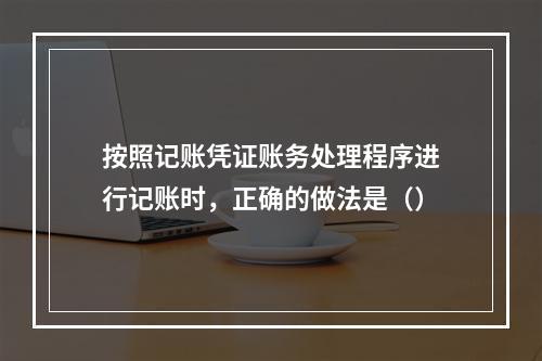 按照记账凭证账务处理程序进行记账时，正确的做法是（）