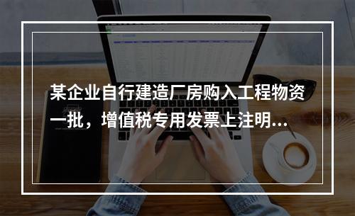 某企业自行建造厂房购入工程物资一批，增值税专用发票上注明的价