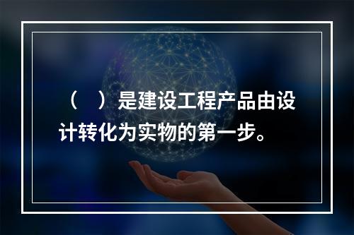 （　）是建设工程产品由设计转化为实物的第一步。